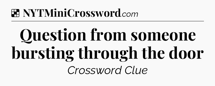 Solution: Question from someone bursting through the door - NYT Crossword