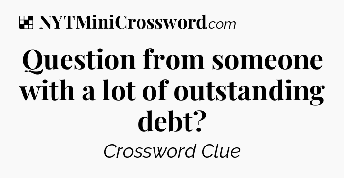 Solution: Question from someone with a lot of outstanding debt - NYT Crossword