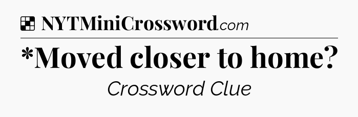 Solution: *Moved closer to home - NYT Crossword