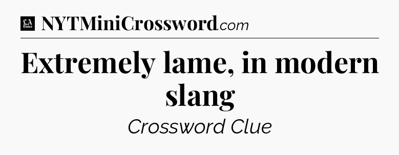 Extremely lame, in modern slang - LA Times Crossword