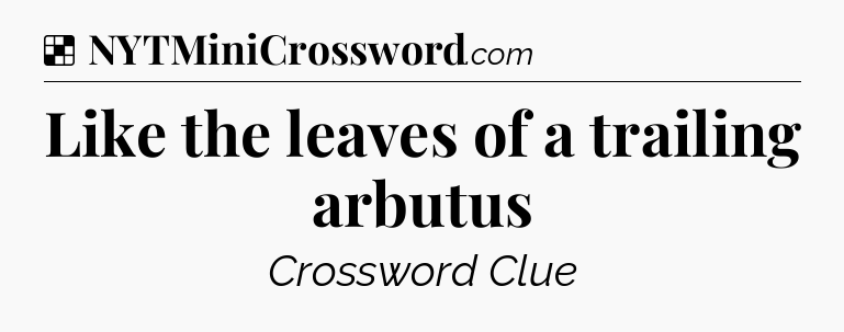 Solution: Like the leaves of a trailing arbutus - NYT Crossword