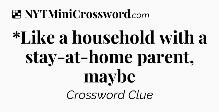 Solution: *Like a household with a stay-at-home parent, maybe - NYT Crossword