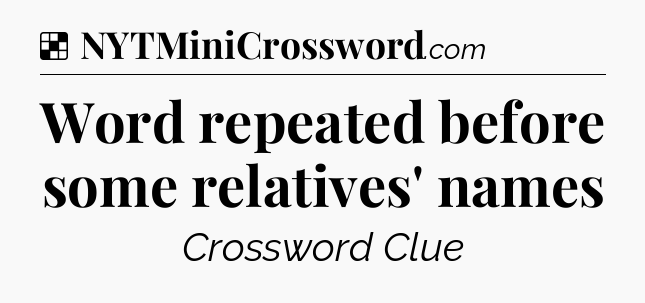 Solution: Word repeated before some relatives' names - NYT Crossword