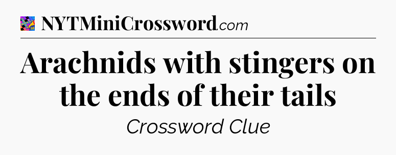 Arachnids with stingers on the ends of their tails Crossword Clue