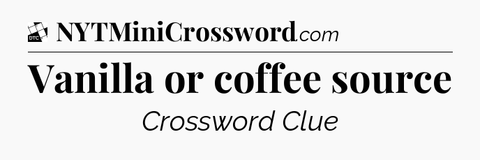 Vanilla or coffee source - Daily Themed Classic Crossword