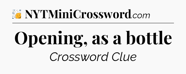 Opening, as a bottle - 7 Little Words