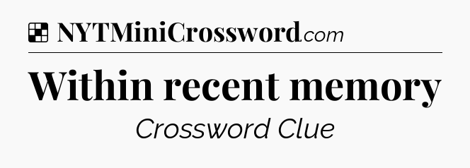 Solution: Within recent memory - NYT Crossword