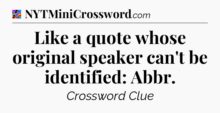 Like a quote whose original speaker can't be identified: Abbr Crossword Clue