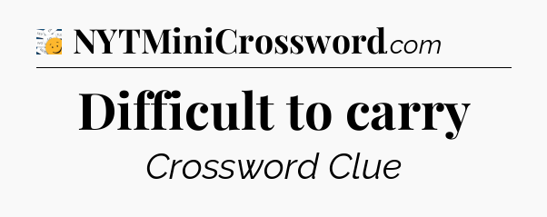 Difficult to carry - 7 Little Words