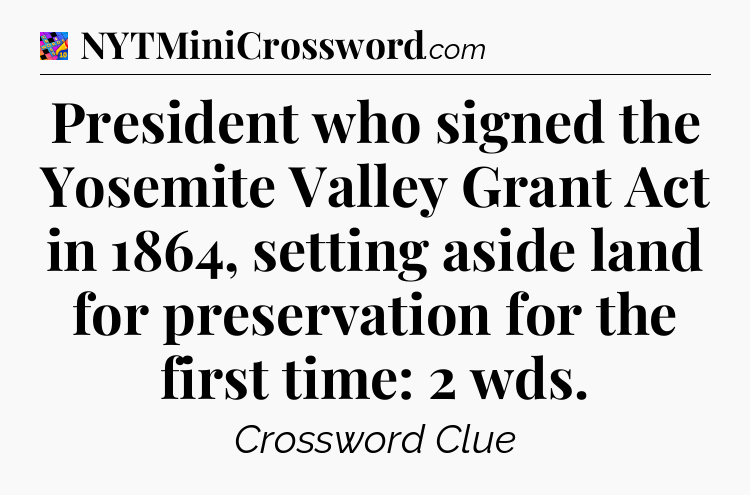 President who signed the Yosemite Valley Grant Act in 1864, setting aside land for preservation for the first time: 2 wds Crossword Clue