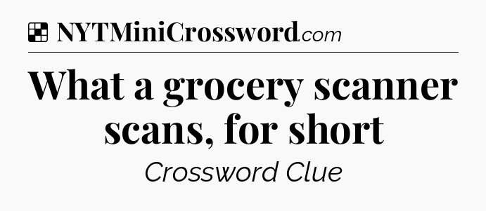 Solution: What a grocery scanner scans, for short - NYT Crossword