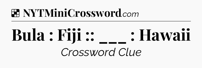 Solution: Bula : Fiji :: ___ : Hawaii - NYT Crossword