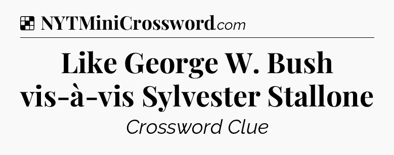 Solution: Like George W. Bush vis-à-vis Sylvester Stallone - NYT Crossword