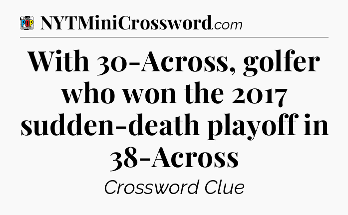 With 30-Across, golfer who won the 2017 sudden-death playoff in 38-Across Crossword Clue
