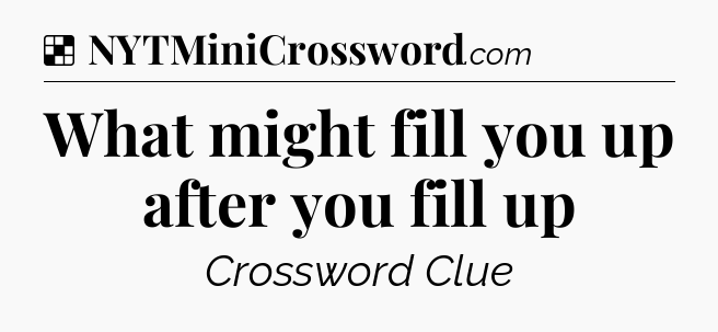 Solution: What might fill you up after you fill up - NYT Crossword