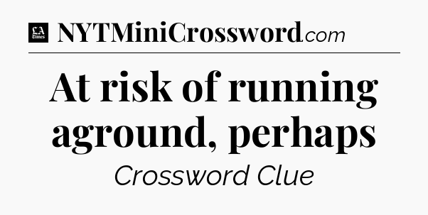 At risk of running aground, perhaps - LA Times Crossword