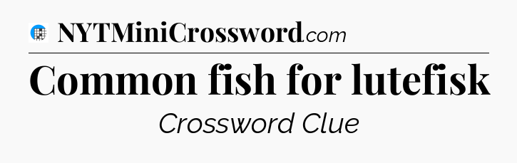 Common fish for lutefisk Crossword Clue