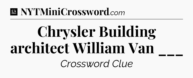 Chrysler Building architect William Van ___ - LA Times Crossword