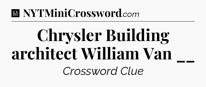 Chrysler Building architect William Van __ - LA Times Crossword