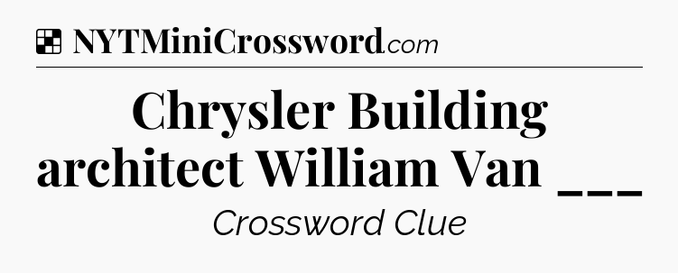 Solution: Chrysler Building architect William Van ___ - NYT Crossword