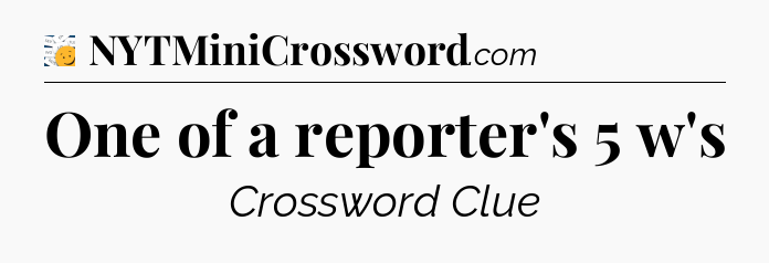 One of a reporter's 5 w's - 7 Little Words