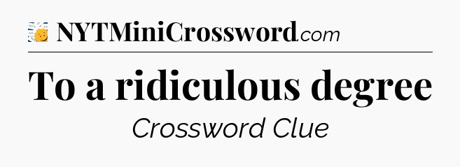 To a ridiculous degree - 7 Little Words