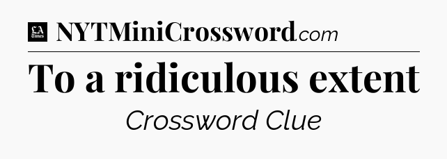 To a ridiculous extent - LA Times Crossword