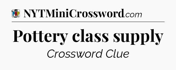 Pottery class supply Crossword Clue