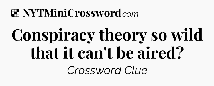 Solution: Conspiracy theory so wild that it can't be aired - NYT Crossword