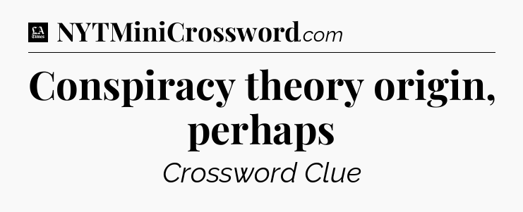 Conspiracy theory origin, perhaps - LA Times Crossword