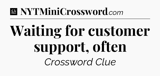 Waiting for customer support, often - LA Times Crossword