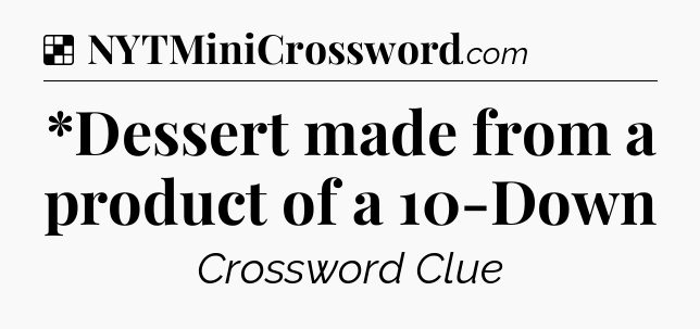 Solution: *Dessert made from a product of a 10-Down - NYT Crossword