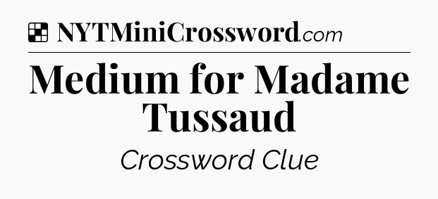 Solution: Medium for Madame Tussaud - NYT Crossword