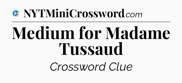 Medium for Madame Tussaud Crossword Clue