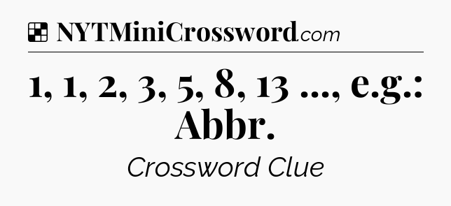 Solution: 1, 1, 2, 3, 5, 8, 13 ..., e.g.: Abbr - NYT Crossword
