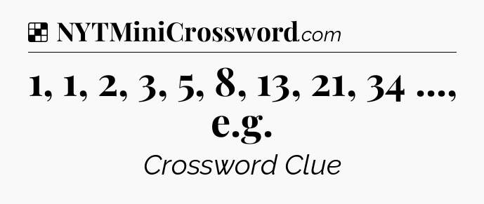 Solution: 1, 1, 2, 3, 5, 8, 13, 21, 34 ..., e.g - NYT Crossword