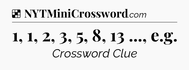 Solution: 1, 1, 2, 3, 5, 8, 13 ..., e.g - NYT Crossword