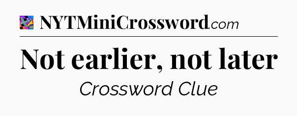 Not earlier, not later Crossword Clue
