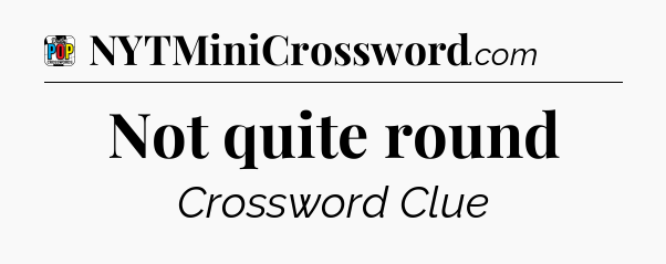 Not quite round Crossword Clue