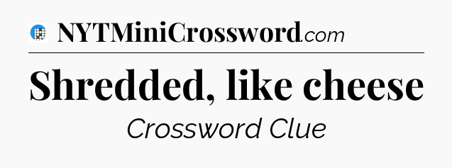 Shredded, like cheese Crossword Clue