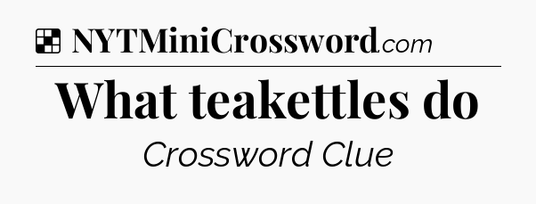 Solution: What teakettles do - NYT Crossword