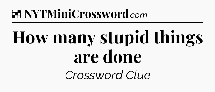 Solution: How many stupid things are done - NYT Crossword