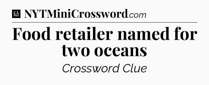 Food retailer named for two oceans - LA Times Crossword