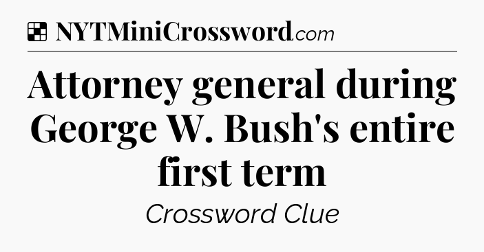 Solution: Attorney general during George W. Bush's entire first term - NYT Crossword