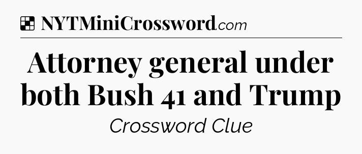 Solution: Attorney general under both Bush 41 and Trump - NYT Crossword