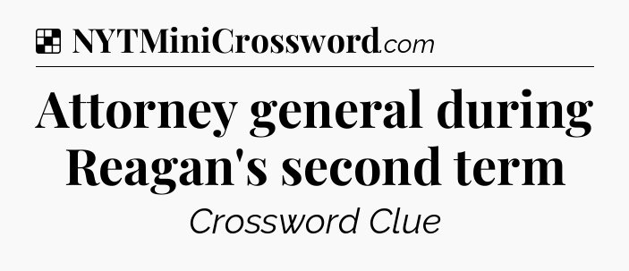 Solution: Attorney general during Reagan's second term - NYT Crossword