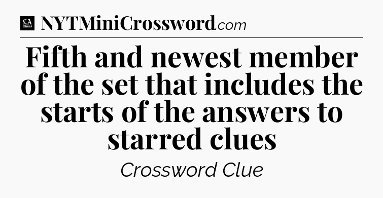 Fifth and newest member of the set that includes the starts of the answers to starred clues - LA Times Crossword