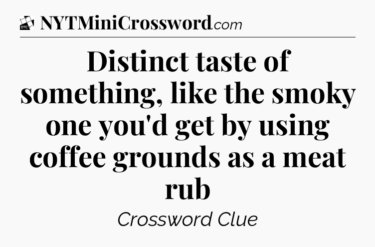 Distinct taste of something, like the smoky one you'd get by using coffee grounds as a meat rub - Daily Themed Classic Crossword