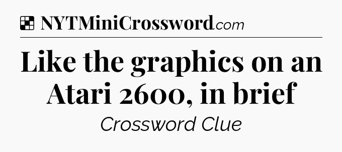 Solution: Like the graphics on an Atari 2600, in brief - NYT Crossword