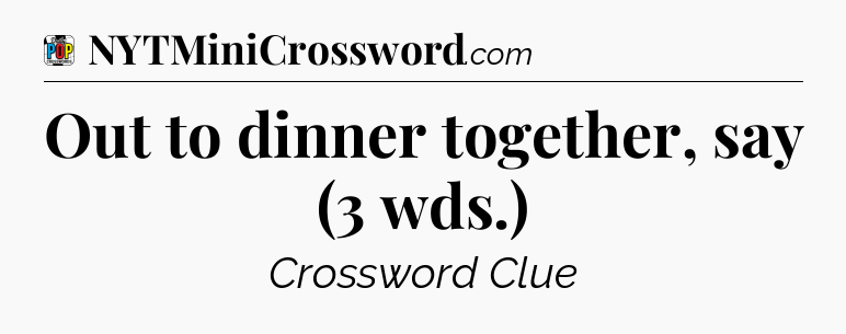 Out to dinner together, say (3 wds.) Crossword Clue